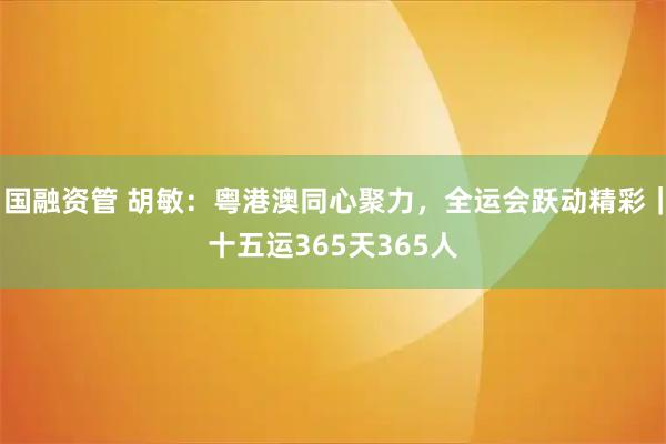 国融资管 胡敏：粤港澳同心聚力，全运会跃动精彩｜十五运365天365人
