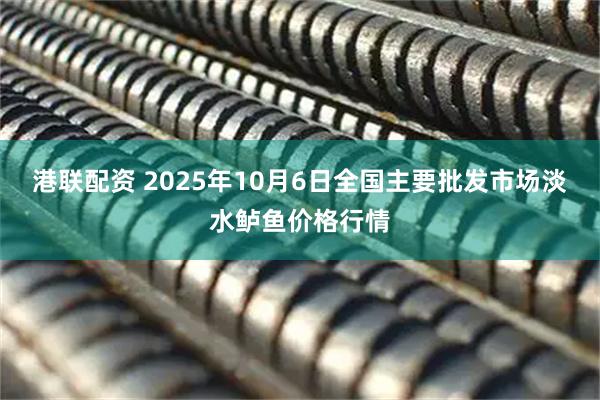 港联配资 2025年10月6日全国主要批发市场淡水鲈鱼价格行情