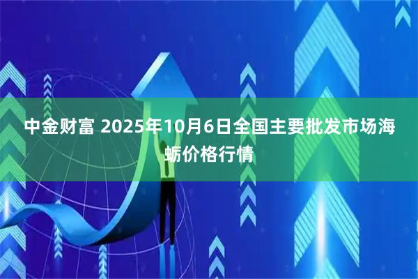 中金财富 2025年10月6日全国主要批发市场海蛎价格行情