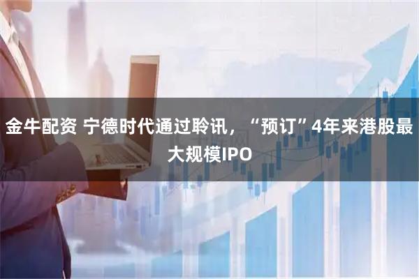 金牛配资 宁德时代通过聆讯，“预订”4年来港股最大规模IPO