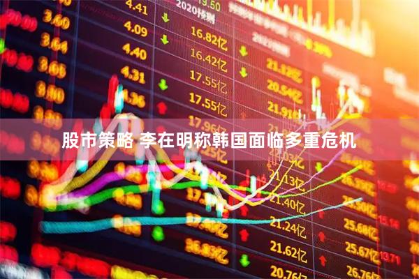 股市策略 李在明称韩国面临多重危机