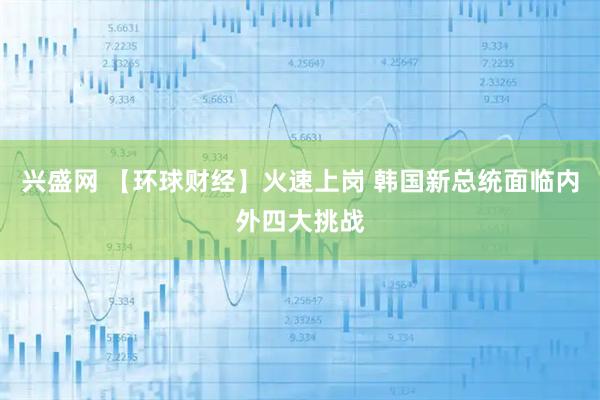 兴盛网 【环球财经】火速上岗 韩国新总统面临内外四大挑战