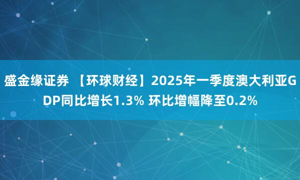 盛金缘证券 【环球财经】2025年一季度澳大利亚GDP同比增长1.3% 环比增幅降至0.2%