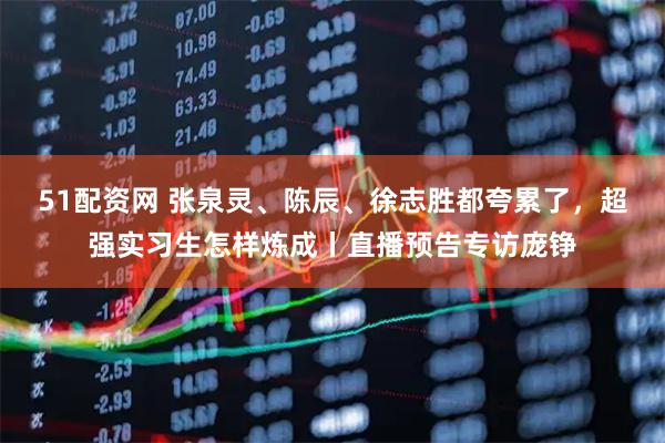 51配资网 张泉灵、陈辰、徐志胜都夸累了，超强实习生怎样炼成丨直播预告专访庞铮