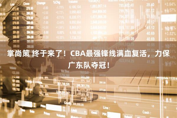 掌尚策 终于来了!CBA最强锋线满血复活,力保广东队夺冠!