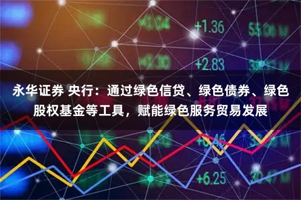 永华证券 央行：通过绿色信贷、绿色债券、绿色股权基金等工具，赋能绿色服务贸易发展
