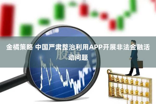 金橘策略 中国严肃整治利用APP开展非法金融活动问题