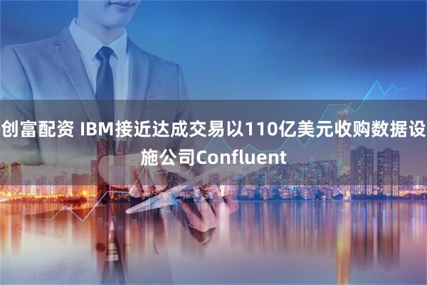 创富配资 IBM接近达成交易以110亿美元收购数据设施公司Confluent