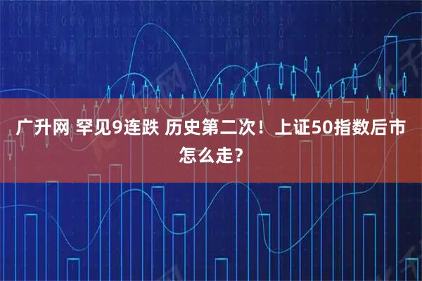 广升网 罕见9连跌 历史第二次！上证50指数后市怎么走？