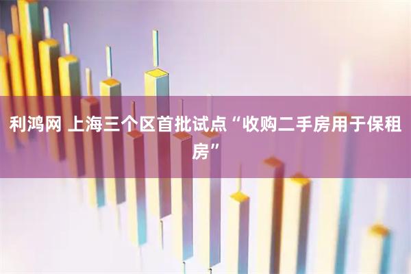 利鸿网 上海三个区首批试点“收购二手房用于保租房”