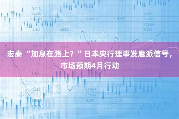 宏泰 “加息在路上？”日本央行理事发鹰派信号，市场预期4月行动