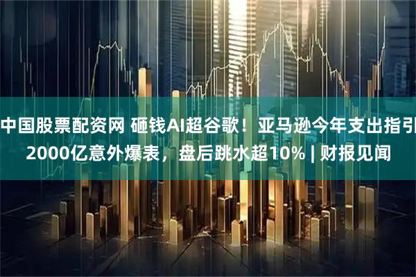 中国股票配资网 砸钱AI超谷歌！亚马逊今年支出指引2000亿意外爆表，盘后跳水超10% | 财报见闻