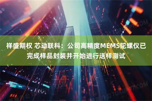 祥盛期权 芯动联科：公司高精度MEMS陀螺仪已完成样品封装并开始进行送样测试