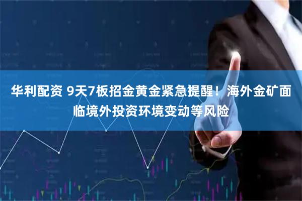 华利配资 9天7板招金黄金紧急提醒！海外金矿面临境外投资环境变动等风险