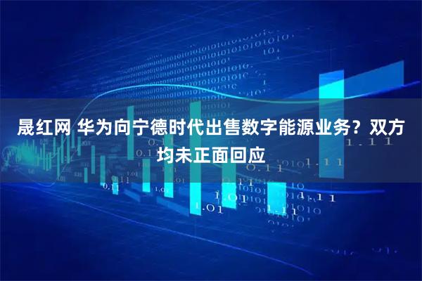 晟红网 华为向宁德时代出售数字能源业务？双方均未正面回应