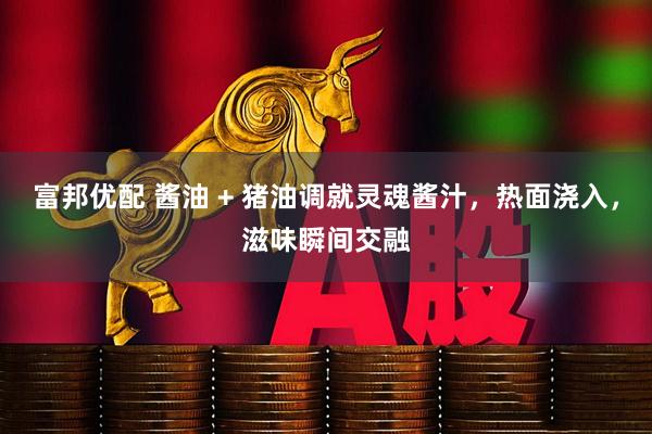 富邦优配 酱油 + 猪油调就灵魂酱汁，热面浇入，滋味瞬间交融