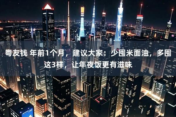 粤友钱 年前1个月，建议大家：少囤米面油，多囤这3样，让年夜饭更有滋味