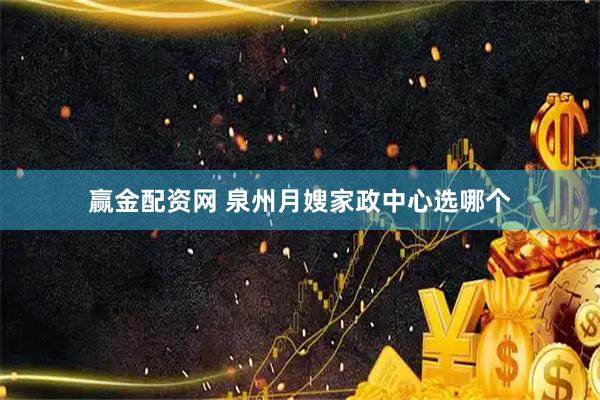 赢金配资网 泉州月嫂家政中心选哪个