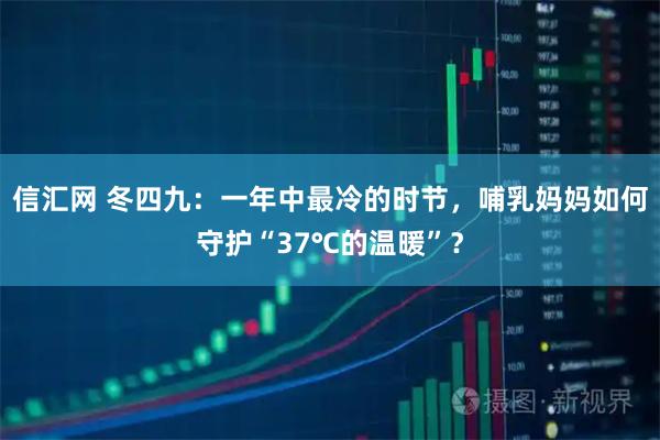 信汇网 冬四九：一年中最冷的时节，哺乳妈妈如何守护“37℃的温暖”？
