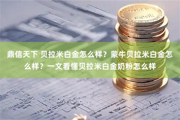 鼎信天下 贝拉米白金怎么样？蒙牛贝拉米白金怎么样？一文看懂贝拉米白金奶粉怎么样