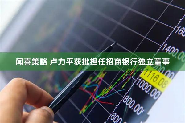 闻喜策略 卢力平获批担任招商银行独立董事