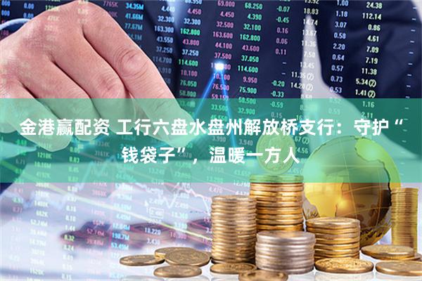 金港赢配资 工行六盘水盘州解放桥支行：守护“钱袋子”，温暖一方人