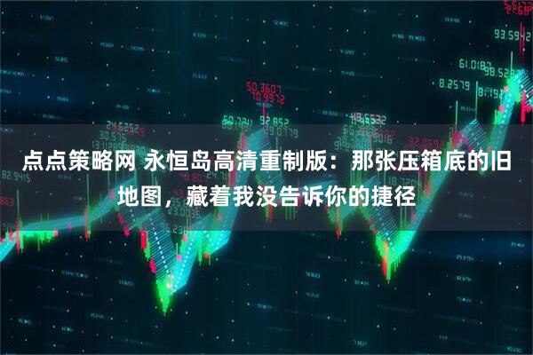 点点策略网 永恒岛高清重制版：那张压箱底的旧地图，藏着我没告诉你的捷径