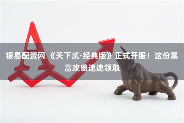 银易配资网 《天下贰·经典版》正式开服！这份暴富攻略速速领取