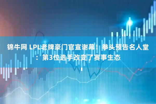 锦牛网 LPL老牌豪门官宣谢幕！拳头预告名人堂：第3位选手改变了赛事生态