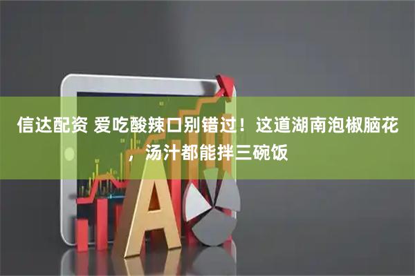 信达配资 爱吃酸辣口别错过！这道湖南泡椒脑花，汤汁都能拌三碗饭