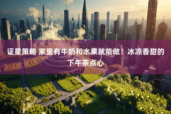 证星策略 家里有牛奶和水果就能做！冰凉香甜的下午茶点心