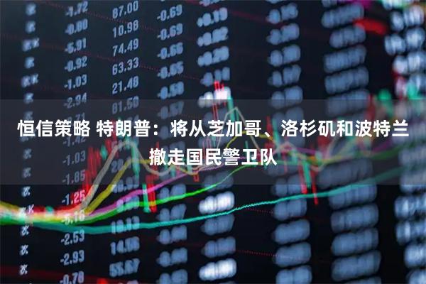 恒信策略 特朗普：将从芝加哥、洛杉矶和波特兰撤走国民警卫队
