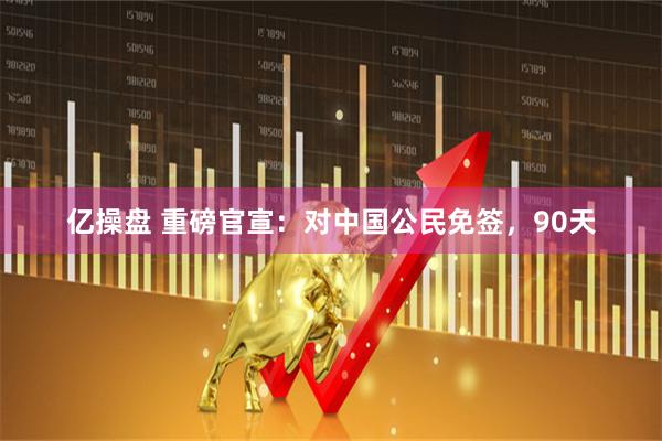 亿操盘 重磅官宣：对中国公民免签，90天