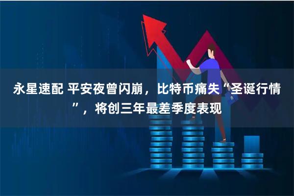 永星速配 平安夜曾闪崩，比特币痛失“圣诞行情”，将创三年最差季度表现