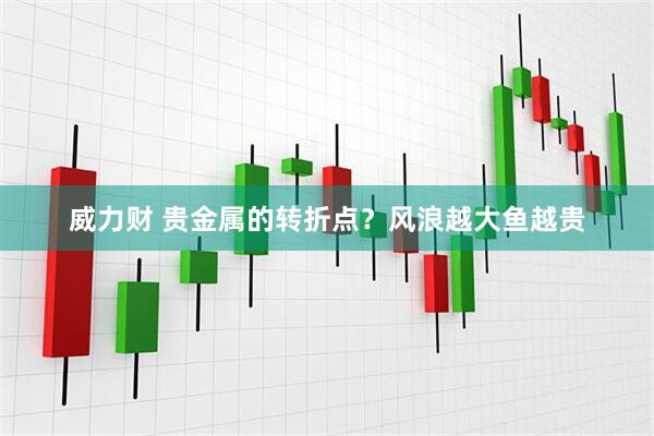 威力财 贵金属的转折点？风浪越大鱼越贵