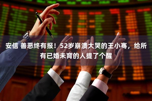 安信 善恶终有报！52岁崩溃大哭的王小骞，给所有已婚未育的人提了个醒