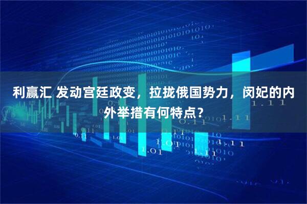 利赢汇 发动宫廷政变，拉拢俄国势力，闵妃的内外举措有何特点？