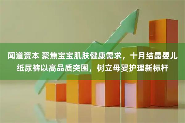 闻道资本 聚焦宝宝肌肤健康需求，十月结晶婴儿纸尿裤以高品质突围，树立母婴护理新标杆