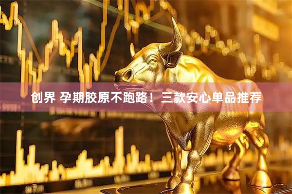创界 孕期胶原不跑路！三款安心单品推荐
