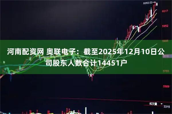河南配资网 奥联电子：截至2025年12月10日公司股东人数合计14451户