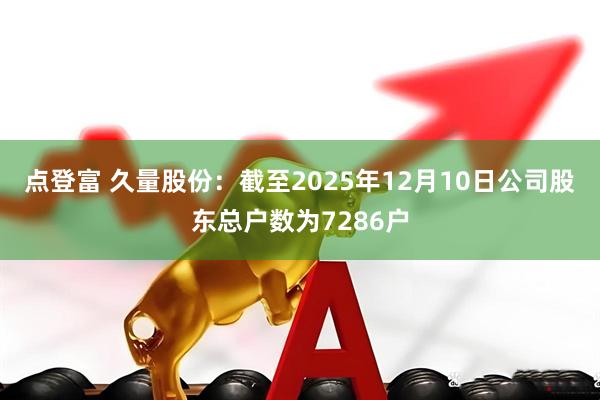 点登富 久量股份：截至2025年12月10日公司股东总户数为7286户