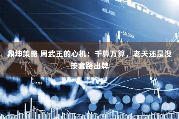 鼎坤策略 周武王的心机：千算万算，老天还是没按套路出牌