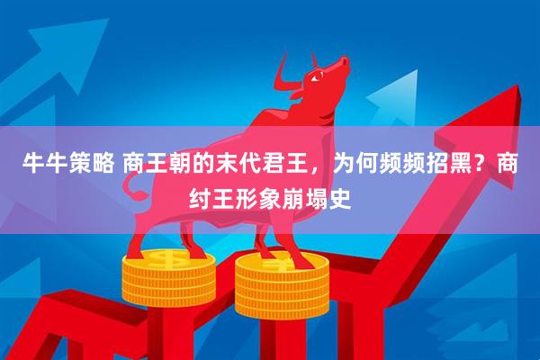 牛牛策略 商王朝的末代君王，为何频频招黑？商纣王形象崩塌史