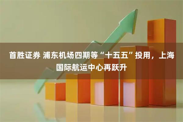 首胜证券 浦东机场四期等“十五五”投用，上海国际航运中心再跃升
