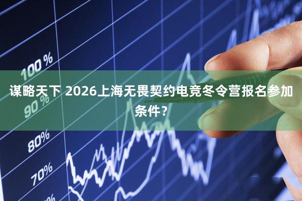 谋略天下 2026上海无畏契约电竞冬令营报名参加条件？