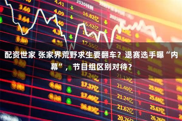 配资世家 张家界荒野求生要翻车？退赛选手曝“内幕”，节目组区别对待？