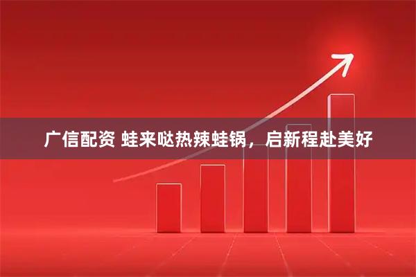 广信配资 蛙来哒热辣蛙锅，启新程赴美好