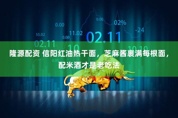 隆源配资 信阳红油热干面，芝麻酱裹满每根面，配米酒才是老吃法