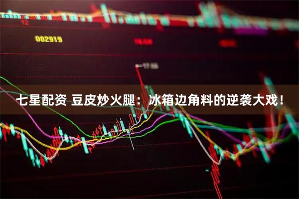 七星配资 豆皮炒火腿：冰箱边角料的逆袭大戏！