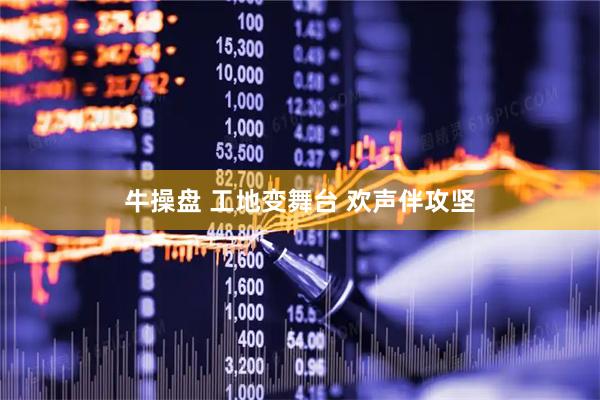 牛操盘 工地变舞台 欢声伴攻坚